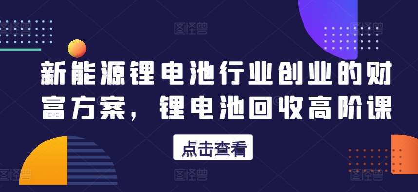 新能源锂电池行业创业的财富方案，锂电池回收高阶课 - 中赚网创-中赚网创