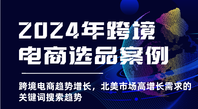 2024年跨境电商选品案例-跨境电商趋势增长，北美市场高增长需求的关键词搜索趋势 - 中赚网创-中赚网创