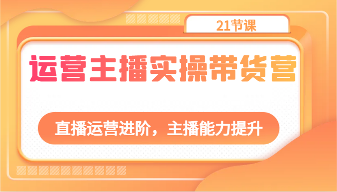 运营主播实操带货营：直播运营进阶，主播能力提升（21节课） - 中赚网创-中赚网创