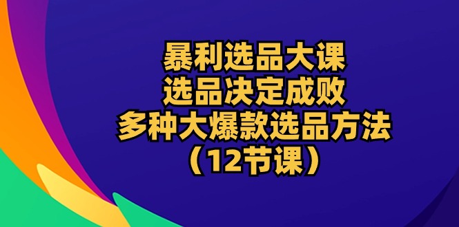 暴利 选品大课：选品决定成败，教你多种大爆款选品方法（12节课） - 中赚网创-中赚网创