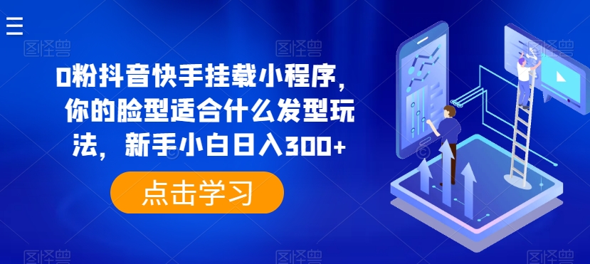 0粉抖音快手挂载小程序，你的脸型适合什么发型玩法，新手小白日入300+ - 中赚网创-中赚网创