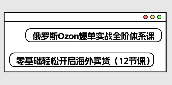 俄罗斯 Ozon-爆单实战全阶体系课，零基础轻松开启海外卖货（12节课） - 中赚网创-中赚网创