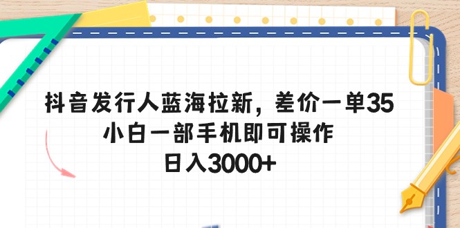 抖音发行人蓝海拉新，差价一单35，小白一部手机即可操作，日入3000+ - 中赚网创-中赚网创