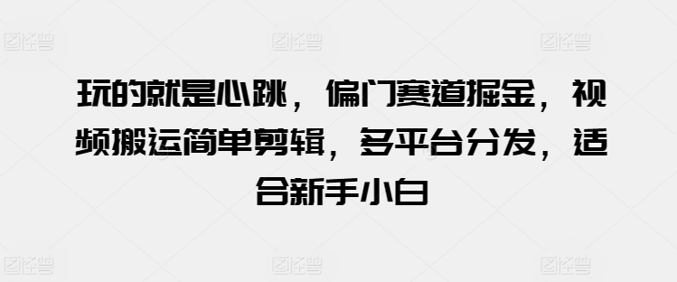 玩的就是心跳，偏门赛道掘金，视频搬运简单剪辑，多平台分发，适合新手小白 - 中赚网创-中赚网创