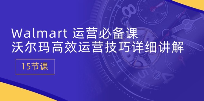 Walmart 运营必备课：沃尔玛高效运营技巧详细讲解 (15节课) - 中赚网创-中赚网创