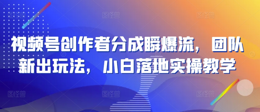 视频号创作者分成瞬爆流，团队新出玩法，小白落地实操教学 - 中赚网创-中赚网创