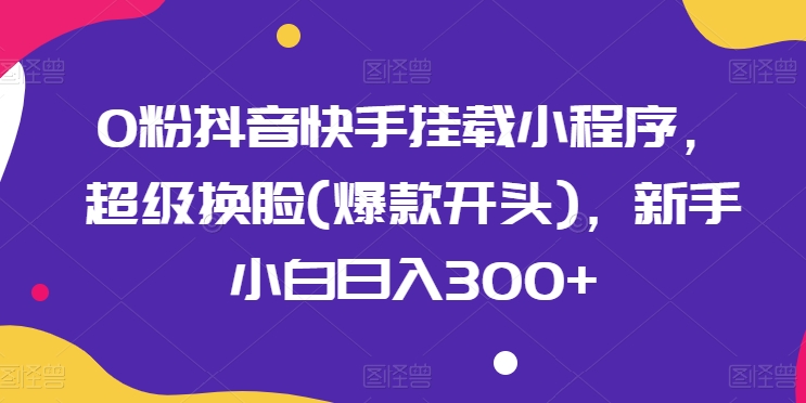 0粉抖音快手挂载小程序，超级换脸(爆款开头)，新手小白日入300+ - 中赚网创-中赚网创