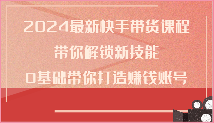 2024最新快手带货课程，带你解锁新技能，0基础带你打造赚钱账号 - 中赚网创-中赚网创