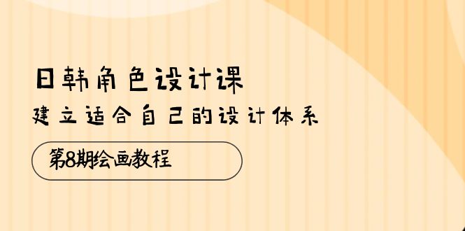 日韩 角色设计课：第8期绘画教程，建立适合自己的设计体系（38节课） - 中赚网创-中赚网创