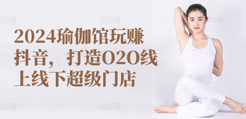 2024瑜伽馆玩赚抖音，打造O2O线上线下超级门店 - 中赚网创-中赚网创