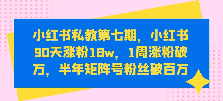 小红书私教第七期，小红书90天涨粉18w，1周涨粉破万，半年矩阵号粉丝破百万 - 中赚网创-中赚网创