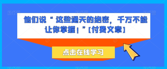 他们说 “ 这些通天的绝密，千万不能让你掌握! ”【付费文章】 - 中赚网创-中赚网创