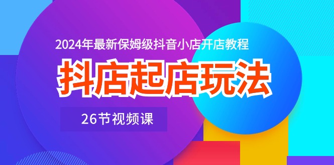 抖店起店玩法，2024年最新保姆级抖音小店开店教程（26节视频课） - 中赚网创-中赚网创