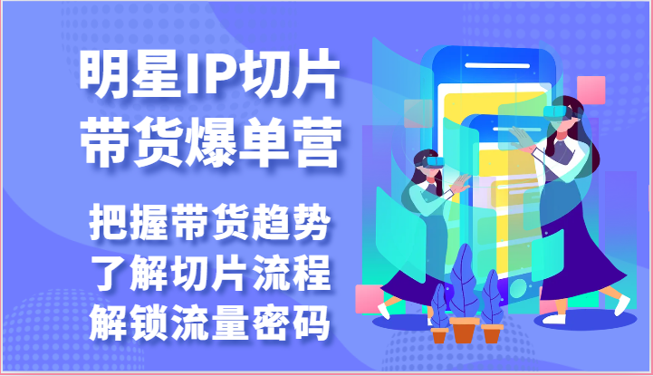 明星IP切片带货爆单营-把握带货趋势，了解切片流程，解锁流量密码（69节） - 中赚网创-中赚网创