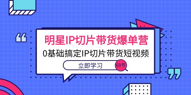 明星IP切片带货爆单营，0基础搞定IP切片带货短视频（69节课） - 中赚网创-中赚网创