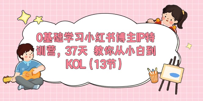 0基础学习小红书博主IP特训营，37天 教你从小白到KOL（13节） - 中赚网创-中赚网创