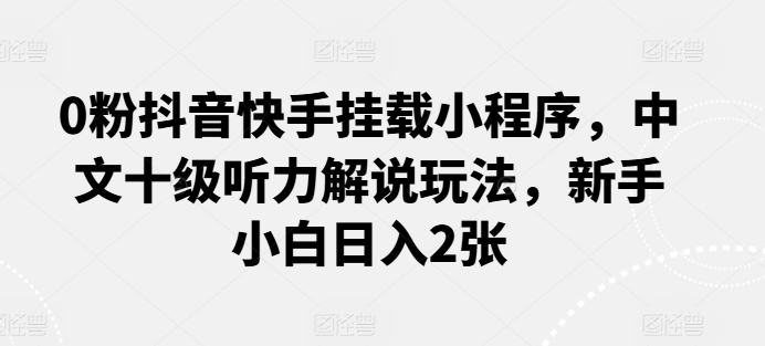 0粉抖音快手挂载小程序，中文十级听力解说玩法，新手小白日入2张 - 中赚网创-中赚网创