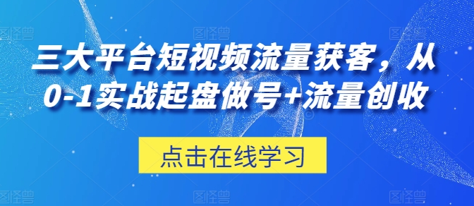 三大平台短视频流量获客，从0-1实战起盘做号+流量创收 - 中赚网创-中赚网创