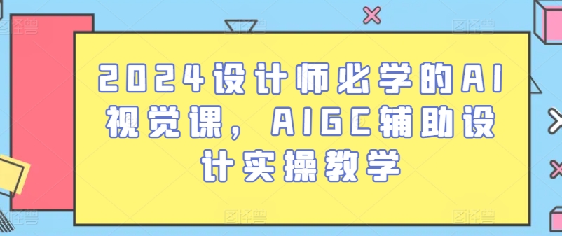 2024设计师必学的AI视觉课，AIGC辅助设计实操教学 - 中赚网创-中赚网创