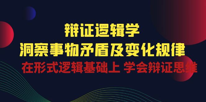 辩证 逻辑学 | 洞察 事物矛盾及变化规律 在形式逻辑基础上 学会辩证思维 - 中赚网创-中赚网创