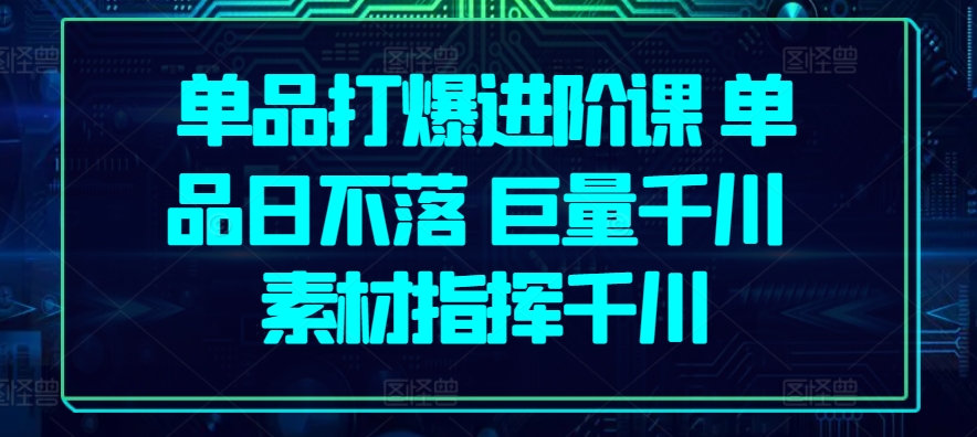 单品打爆进阶课 单品日不落 巨量千川 素材指挥千川 - 中赚网创-中赚网创