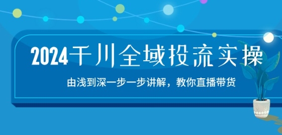 2024千川全域投流精品实操：由谈到深一步一步讲解，教你直播带货-15节 - 中赚网创-中赚网创