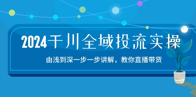 2024千川全域投流精品实操：由谈到深一步一步讲解，教你直播带货（15节） - 中赚网创-中赚网创