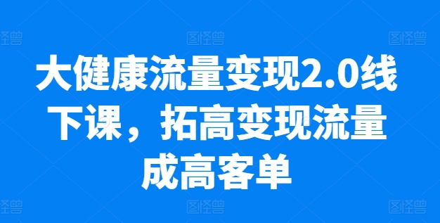 大健康流量变现2.0线下课，​拓高变现流量成高客单，业绩10倍增长，低粉高变现，只讲落地实操 - 中赚网创-中赚网创