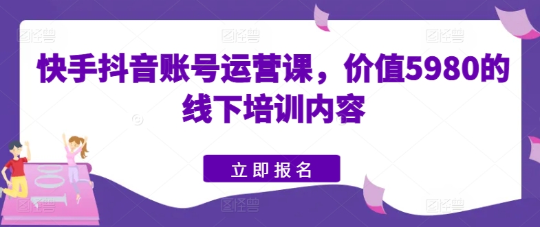 快手抖音账号运营课，价值5980的线下培训内容 - 中赚网创-中赚网创