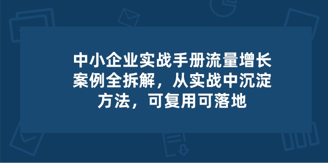 中小企业实操手册-流量增长案例拆解，从实操中沉淀方法，可复用可落地 - 中赚网创-中赚网创