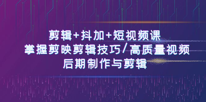 剪辑+抖加+短视频课： 掌握剪映剪辑技巧/高质量视频/后期制作与剪辑-50节 - 中赚网创-中赚网创