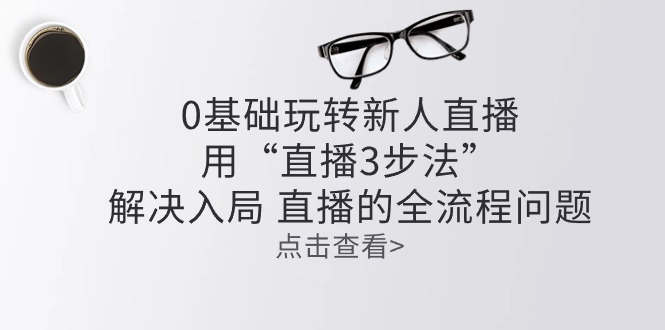 零基础玩转新人直播：用“直播3步法”解决入局 直播全流程问题 - 中赚网创-中赚网创