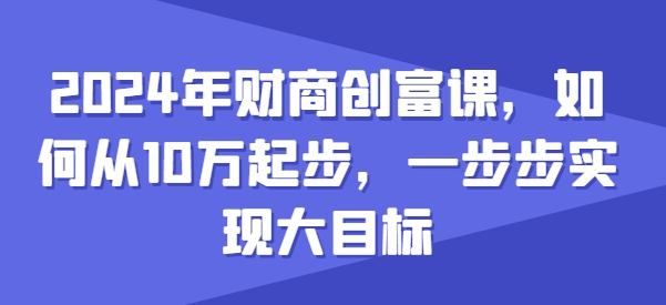 2024年财商创富课，如何从10w起步，一步步实现大目标 - 中赚网创-中赚网创