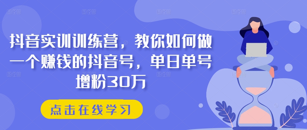 抖音实训训练营，教你如何做一个赚钱的抖音号，单日单号增粉30万 - 中赚网创-中赚网创