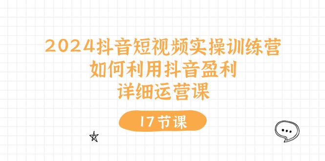 2024抖音短视频实操训练营：如何利用抖音盈利，详细运营课（17节视频课） - 中赚网创-中赚网创