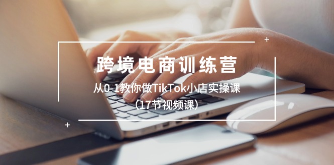 跨境电商训练营：从0-1教你做TikTok小店实操课（17节视频课） - 中赚网创-中赚网创