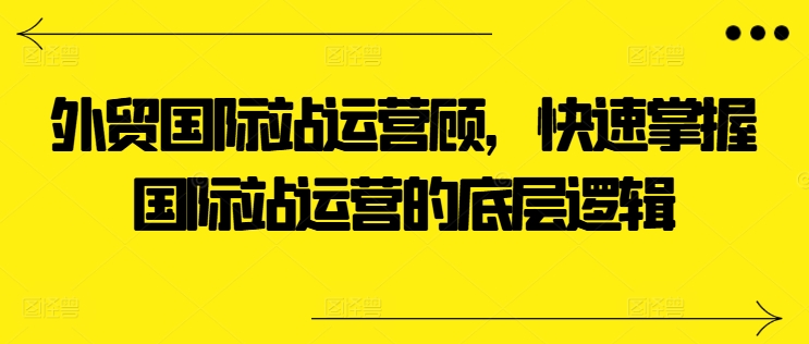 外贸国际站运营顾问，快速掌握国际站运营的底层逻辑 - 中赚网创-中赚网创