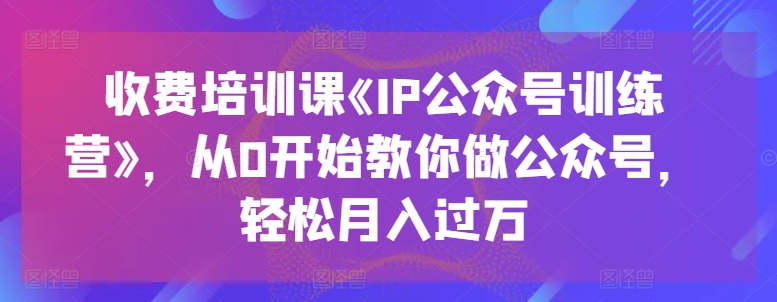 收费培训课《IP公众号训练营》，从0开始教你做公众号，轻松月入过万 - 中赚网创-中赚网创