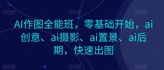 AI作图全能班，零基础开始，ai创意、ai摄影、ai置景、ai后期，快速出图 - 中赚网创-中赚网创