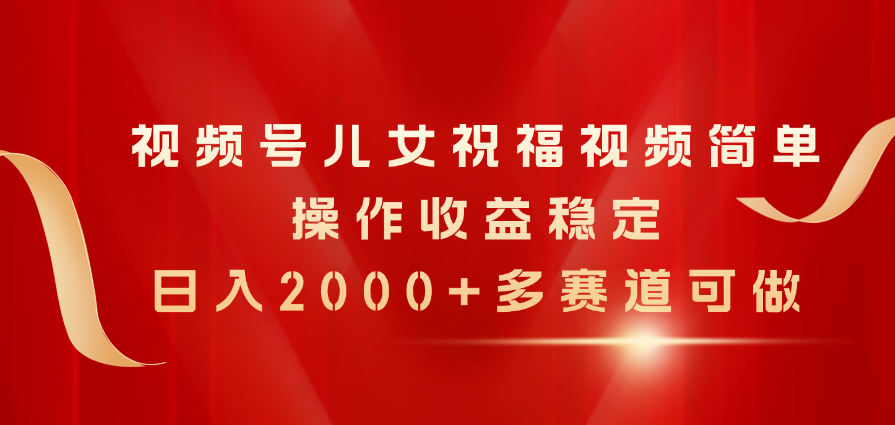 视频号儿女祝福视频，简单操作收益稳定，日入2000+，多赛道可做 - 中赚网创-中赚网创