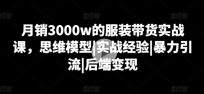 月销3000w的服装带货实战课，思维模型|实战经验|暴力引流|后端变现 - 中赚网创-中赚网创