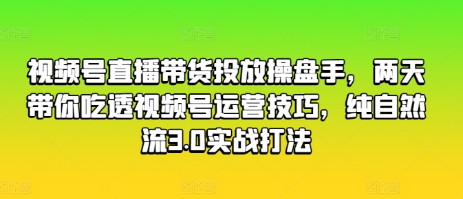 视频号直播带货投放操盘手，两天带你吃透视频号运营技巧，纯自然流3.0实战打法 - 中赚网创-中赚网创