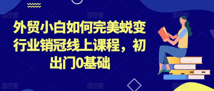 外贸小白如何完美蜕变行业销冠线上课程，初出门0基础 - 中赚网创-中赚网创