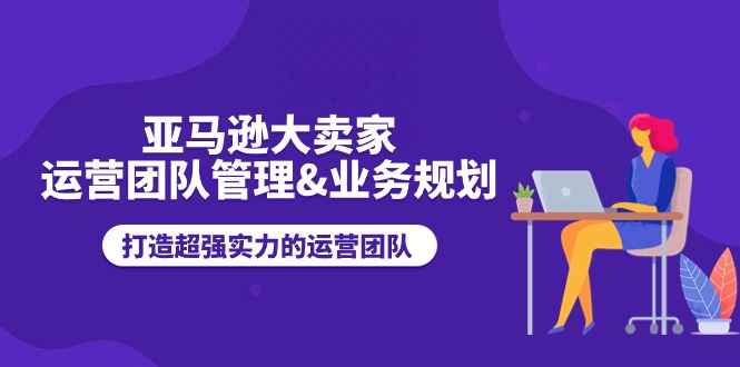 亚马逊大卖家-运营团队管理&业务规划，打造超强实力的运营团队 - 中赚网创-中赚网创