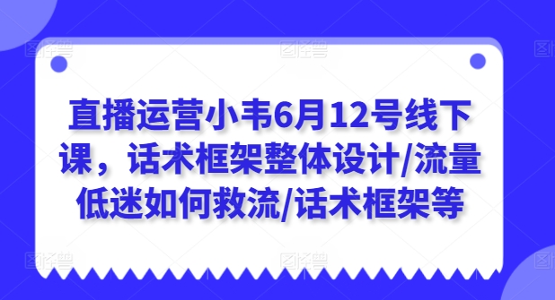 直播运营小韦6月12号线下课，话术框架整体设计/流量低迷如何救流/话术框架等 - 中赚网创-中赚网创