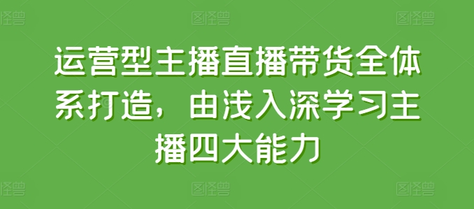 运营型主播直播带货全体系打造，由浅入深学习主播四大能力 - 中赚网创-中赚网创