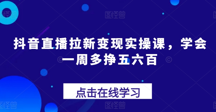 抖音直播拉新变现实操课，学会一周多挣五六百 - 中赚网创-中赚网创