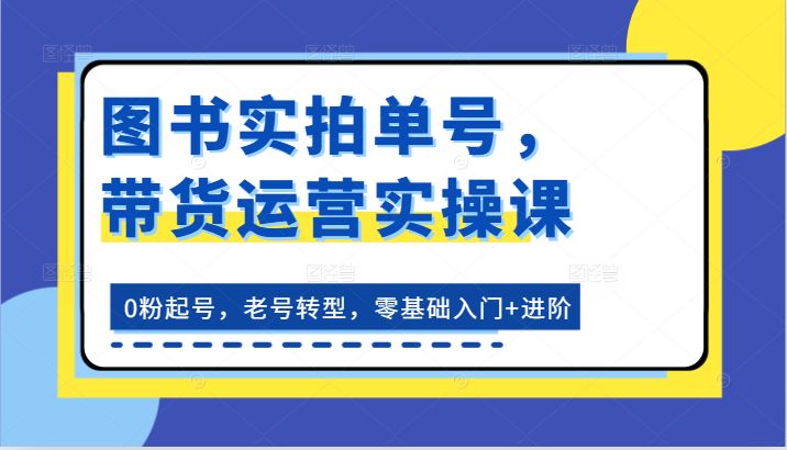 图书实拍单号，带货运营实操课：0粉起号，老号转型，零基础入门+进阶 - 中赚网创-中赚网创