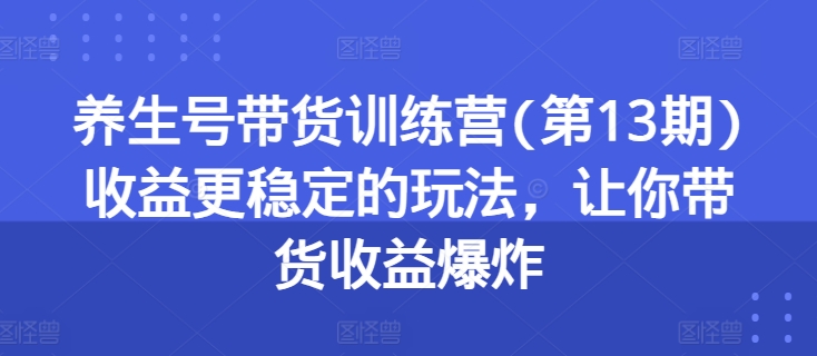 养生号带货训练营(第13期)收益更稳定的玩法，让你带货收益爆炸 - 中赚网创-中赚网创