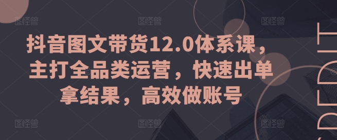 抖音图文带货12.0体系课，主打全品类运营，快速出单拿结果，高效做账号 - 中赚网创-中赚网创